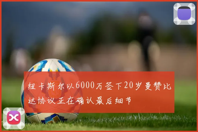 纽卡斯尔以6000万签下20岁曼赞比达协议正在确认最后细节