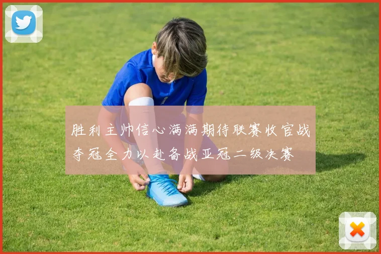 胜利主帅信心满满期待联赛收官战夺冠全力以赴备战亚冠二级决赛