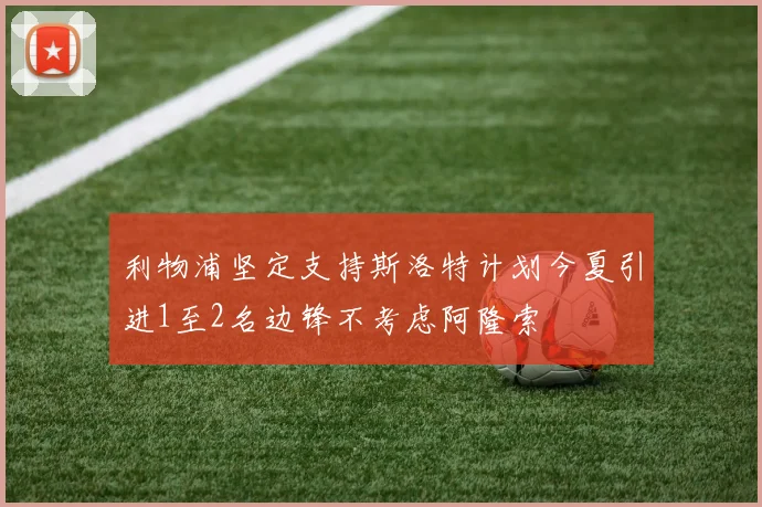 利物浦坚定支持斯洛特计划今夏引进1至2名边锋不考虑阿隆索