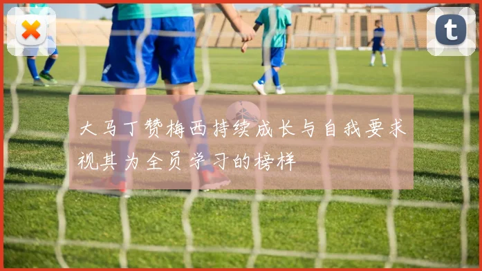 大马丁赞梅西持续成长与自我要求视其为全员学习的榜样