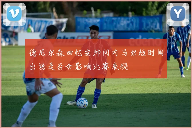 德尼尔森回忆安帅问内马尔短时间出场是否会影响比赛表现