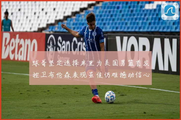 球哥坚定选择库里为美国男篮首发控卫布伦森表现虽佳仍难撼动信心
