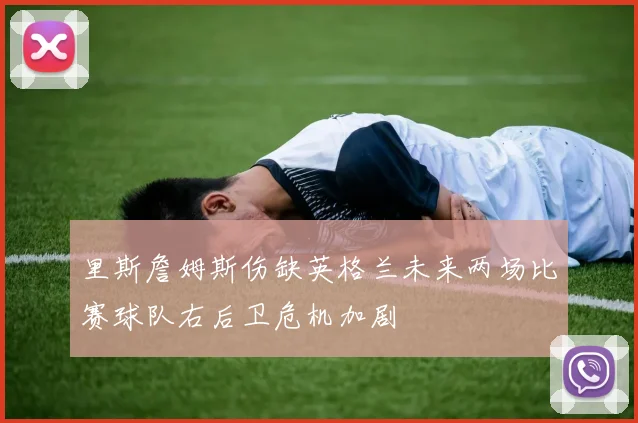 里斯詹姆斯伤缺英格兰未来两场比赛球队右后卫危机加剧