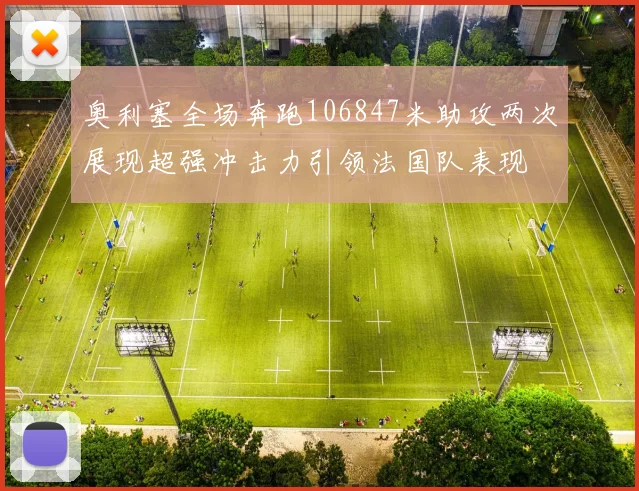 奥利塞全场奔跑106847米助攻两次展现超强冲击力引领法国队表现