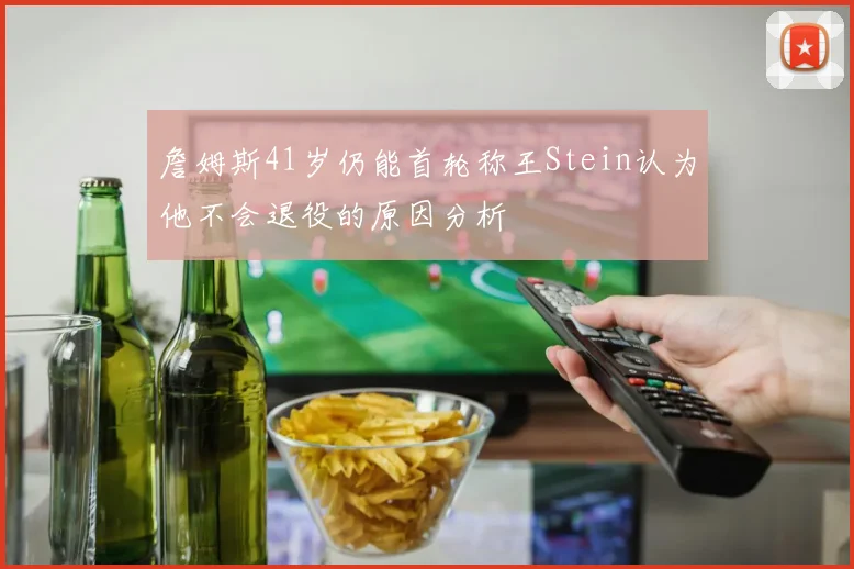 詹姆斯41岁仍能首轮称王Stein认为他不会退役的原因分析