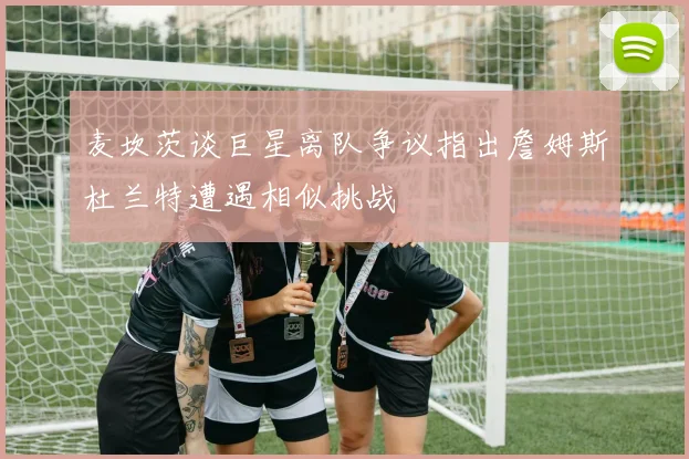 麦坎茨谈巨星离队争议指出詹姆斯杜兰特遭遇相似挑战