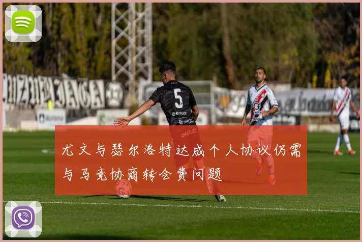 尤文与瑟尔洛特达成个人协议仍需与马竞协商转会费问题
