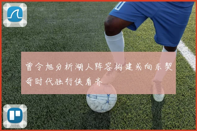 曾令旭分析湖人阵容构建或向东契奇时代独行侠看齐