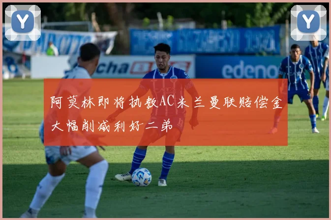 阿莫林即将执教AC米兰曼联赔偿金大幅削减利好二弟