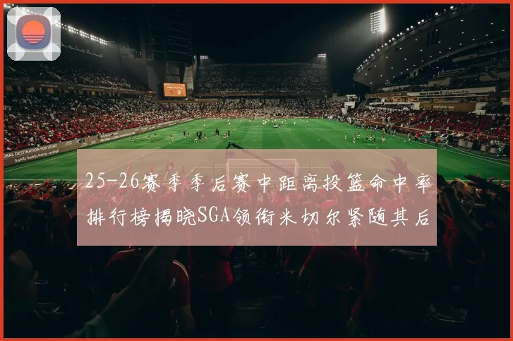 25-26赛季季后赛中距离投篮命中率排行榜揭晓SGA领衔米切尔紧随其后哈登位列第五