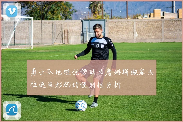 勇士队地理优势助力詹姆斯搬家或往返洛杉矶的便利性分析