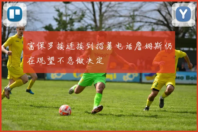 富保罗接连接到招募电话詹姆斯仍在观望不急做决定